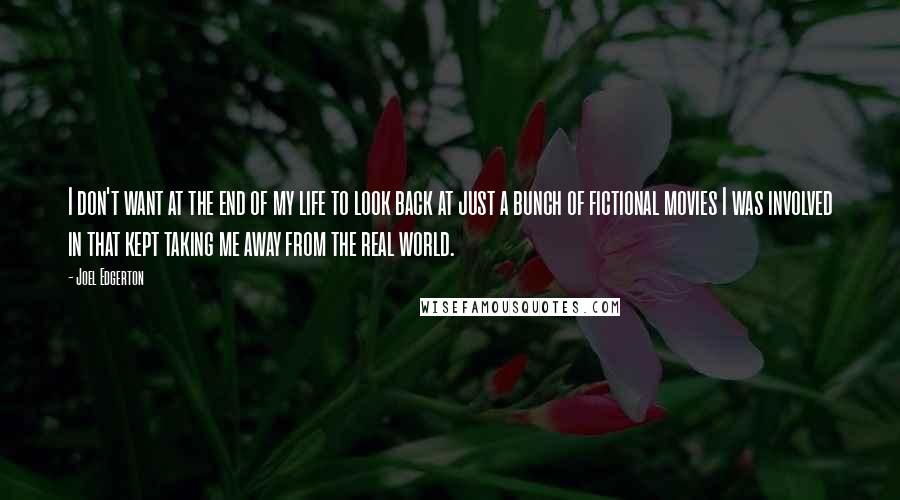 Joel Edgerton Quotes: I don't want at the end of my life to look back at just a bunch of fictional movies I was involved in that kept taking me away from the real world.