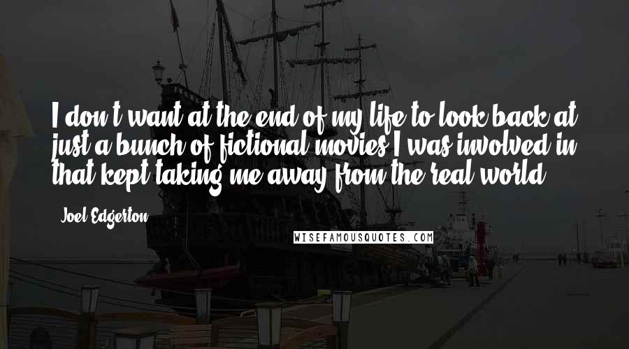 Joel Edgerton Quotes: I don't want at the end of my life to look back at just a bunch of fictional movies I was involved in that kept taking me away from the real world.