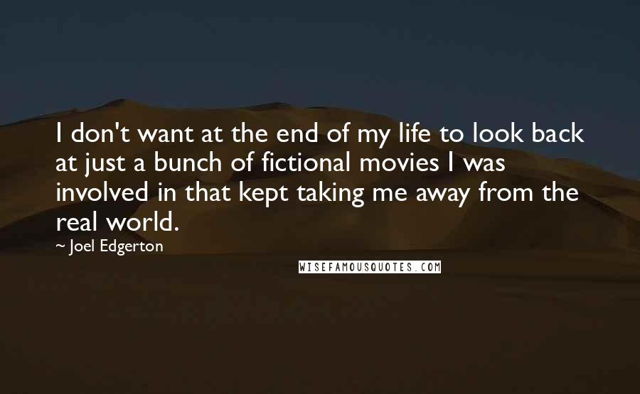 Joel Edgerton Quotes: I don't want at the end of my life to look back at just a bunch of fictional movies I was involved in that kept taking me away from the real world.