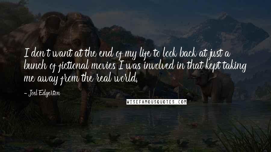 Joel Edgerton Quotes: I don't want at the end of my life to look back at just a bunch of fictional movies I was involved in that kept taking me away from the real world.