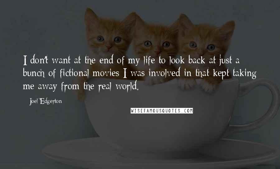 Joel Edgerton Quotes: I don't want at the end of my life to look back at just a bunch of fictional movies I was involved in that kept taking me away from the real world.