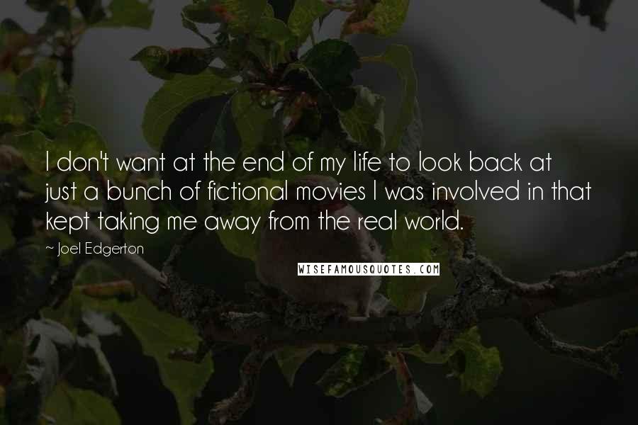 Joel Edgerton Quotes: I don't want at the end of my life to look back at just a bunch of fictional movies I was involved in that kept taking me away from the real world.