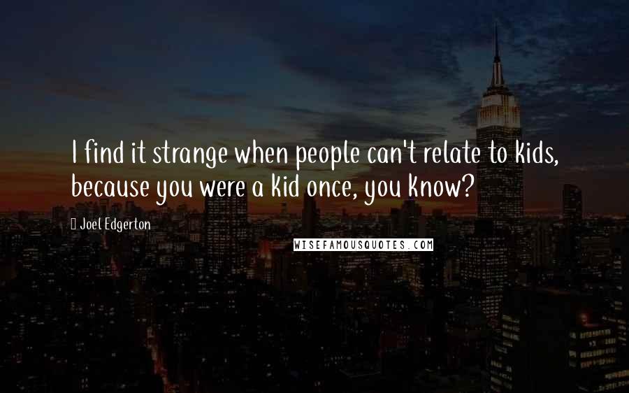 Joel Edgerton Quotes: I find it strange when people can't relate to kids, because you were a kid once, you know?