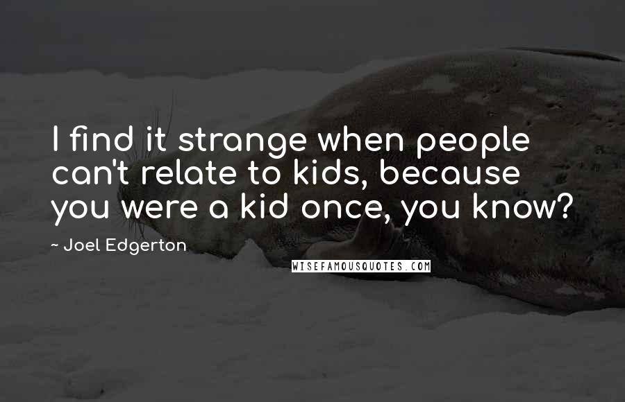 Joel Edgerton Quotes: I find it strange when people can't relate to kids, because you were a kid once, you know?