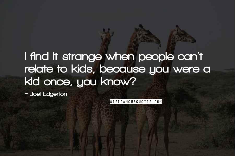 Joel Edgerton Quotes: I find it strange when people can't relate to kids, because you were a kid once, you know?