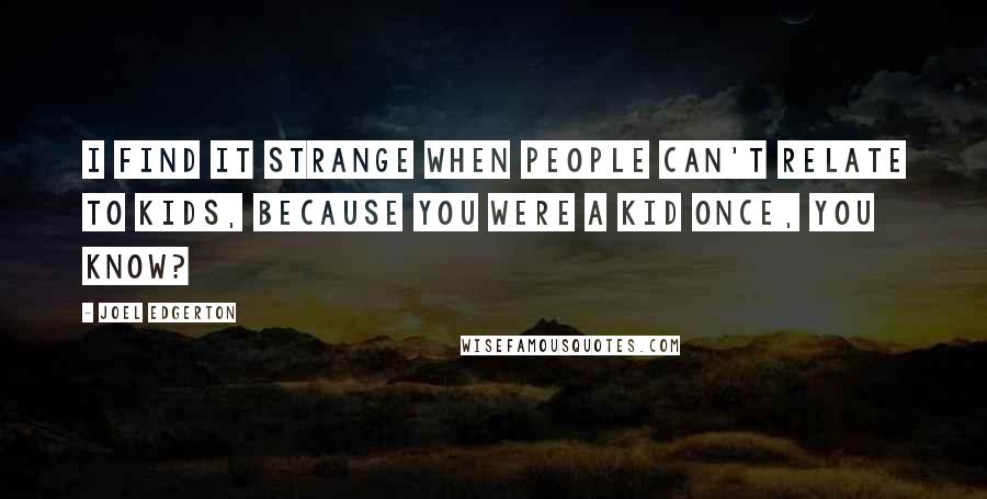 Joel Edgerton Quotes: I find it strange when people can't relate to kids, because you were a kid once, you know?