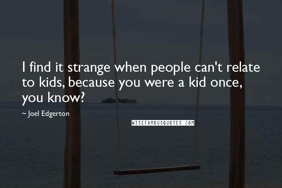 Joel Edgerton Quotes: I find it strange when people can't relate to kids, because you were a kid once, you know?