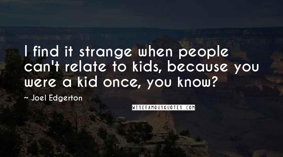 Joel Edgerton Quotes: I find it strange when people can't relate to kids, because you were a kid once, you know?