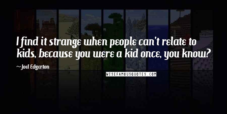 Joel Edgerton Quotes: I find it strange when people can't relate to kids, because you were a kid once, you know?