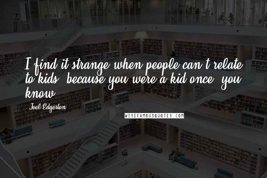 Joel Edgerton Quotes: I find it strange when people can't relate to kids, because you were a kid once, you know?