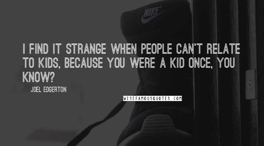 Joel Edgerton Quotes: I find it strange when people can't relate to kids, because you were a kid once, you know?