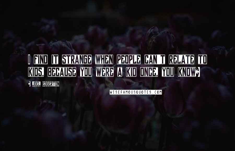 Joel Edgerton Quotes: I find it strange when people can't relate to kids, because you were a kid once, you know?