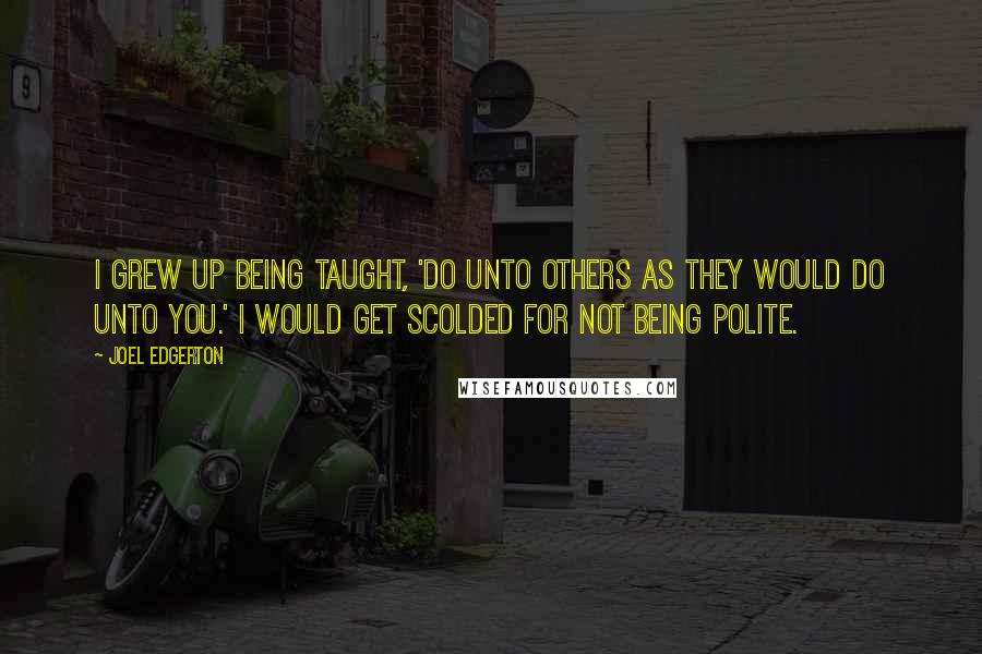 Joel Edgerton Quotes: I grew up being taught, 'Do unto others as they would do unto you.' I would get scolded for not being polite.