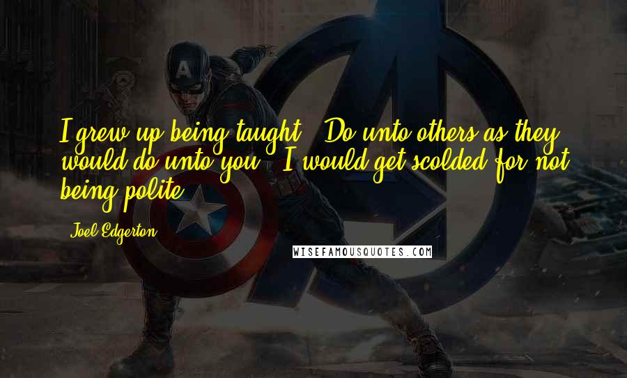 Joel Edgerton Quotes: I grew up being taught, 'Do unto others as they would do unto you.' I would get scolded for not being polite.