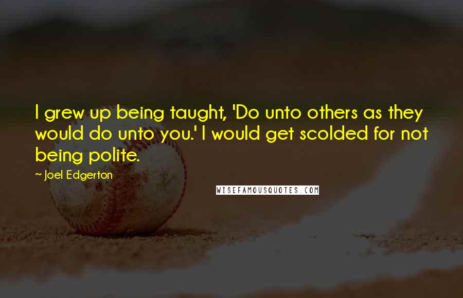 Joel Edgerton Quotes: I grew up being taught, 'Do unto others as they would do unto you.' I would get scolded for not being polite.