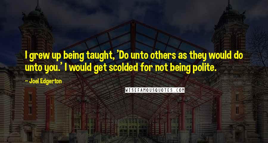 Joel Edgerton Quotes: I grew up being taught, 'Do unto others as they would do unto you.' I would get scolded for not being polite.