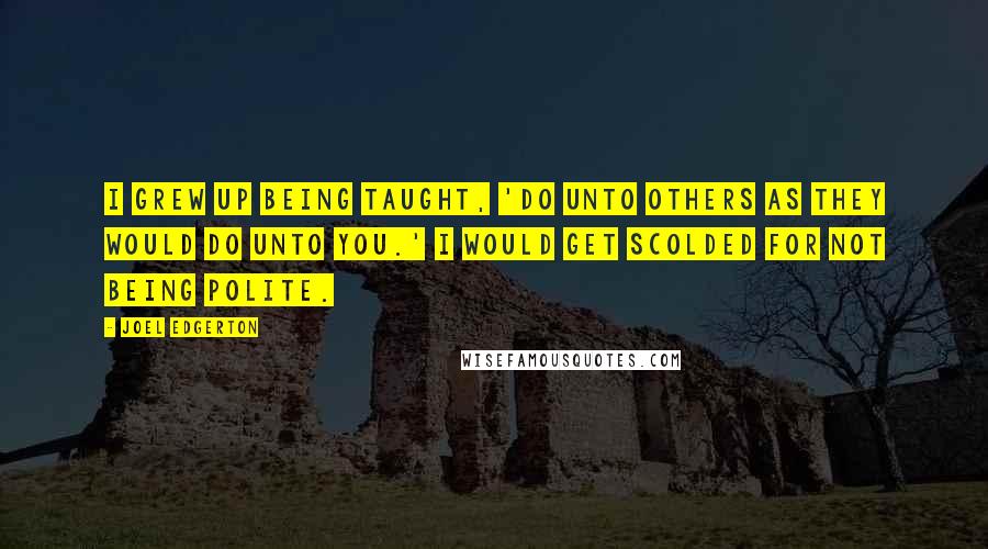 Joel Edgerton Quotes: I grew up being taught, 'Do unto others as they would do unto you.' I would get scolded for not being polite.