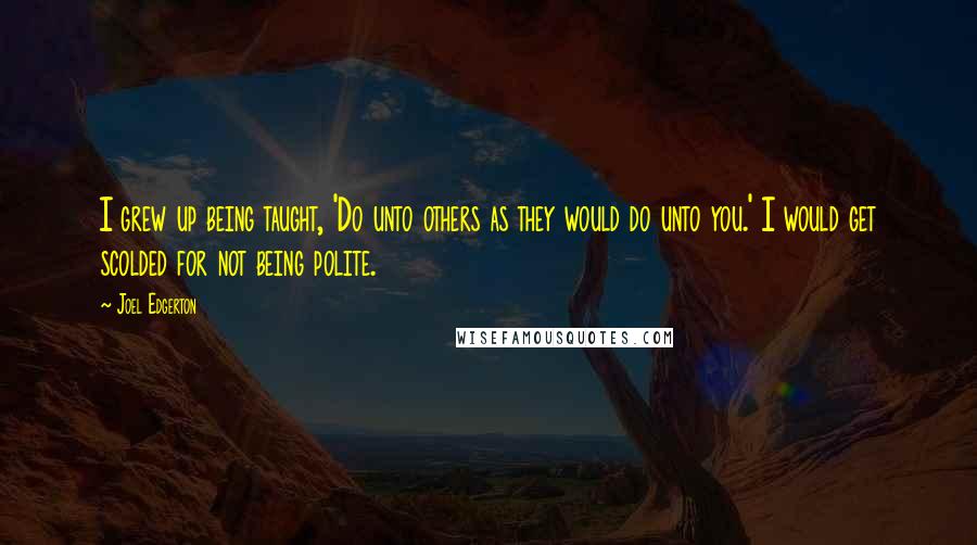 Joel Edgerton Quotes: I grew up being taught, 'Do unto others as they would do unto you.' I would get scolded for not being polite.