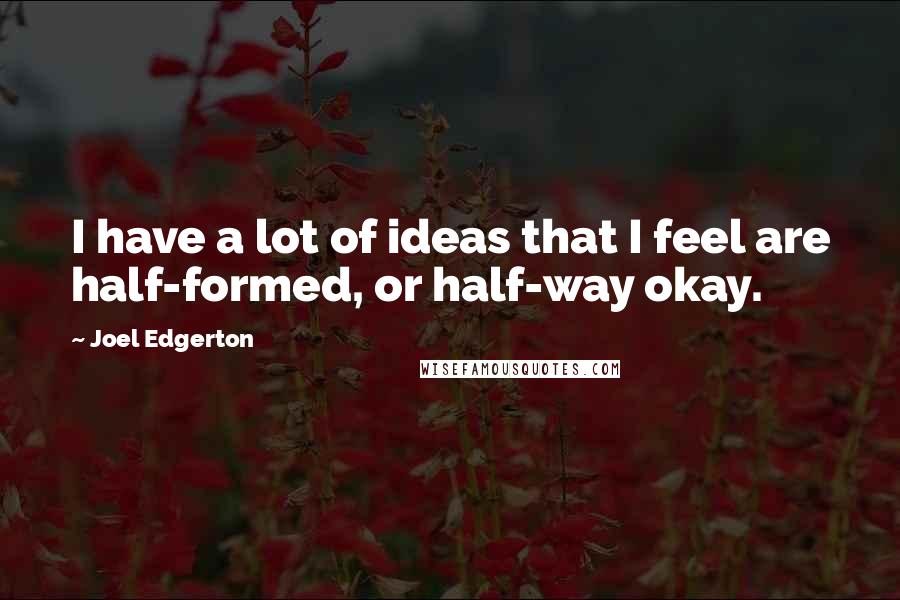Joel Edgerton Quotes: I have a lot of ideas that I feel are half-formed, or half-way okay.