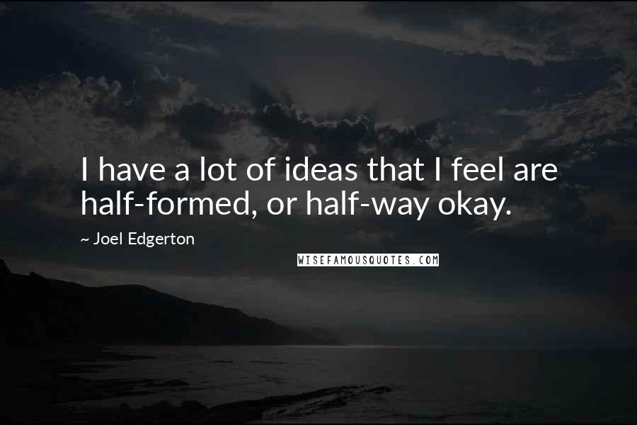 Joel Edgerton Quotes: I have a lot of ideas that I feel are half-formed, or half-way okay.