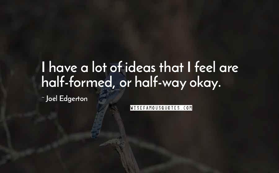 Joel Edgerton Quotes: I have a lot of ideas that I feel are half-formed, or half-way okay.