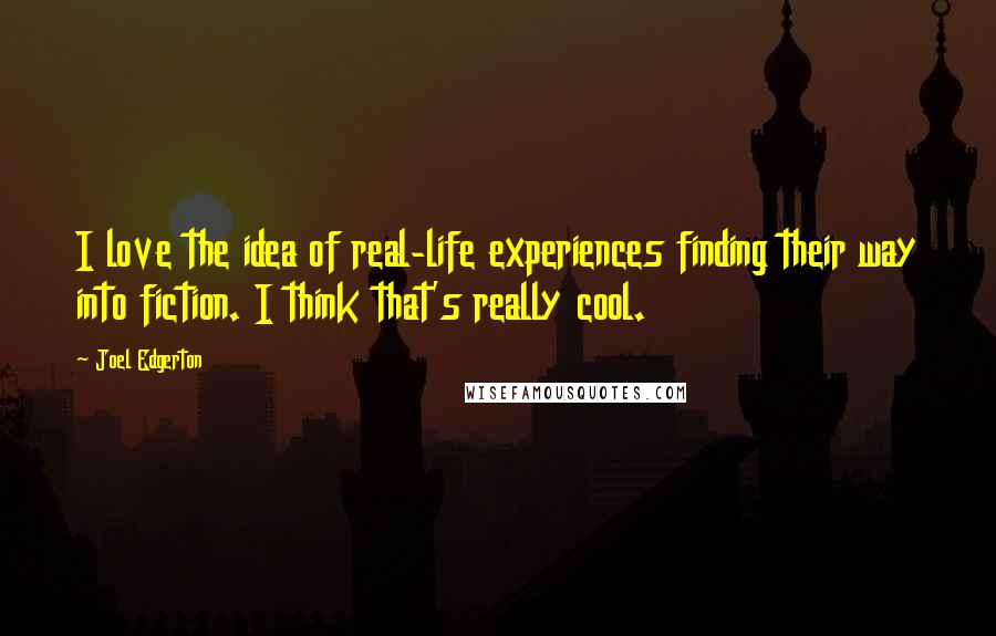 Joel Edgerton Quotes: I love the idea of real-life experiences finding their way into fiction. I think that's really cool.