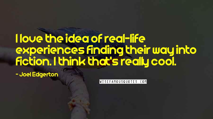 Joel Edgerton Quotes: I love the idea of real-life experiences finding their way into fiction. I think that's really cool.