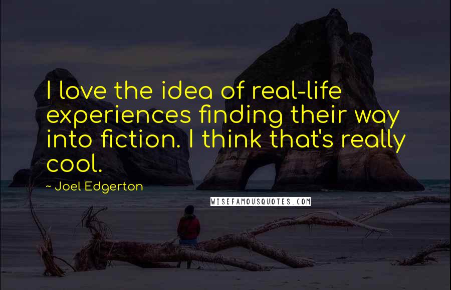 Joel Edgerton Quotes: I love the idea of real-life experiences finding their way into fiction. I think that's really cool.