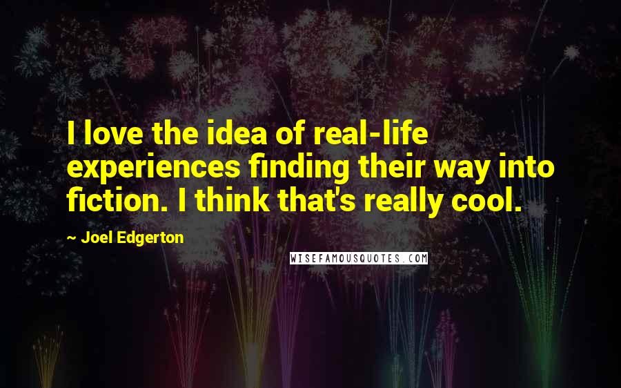 Joel Edgerton Quotes: I love the idea of real-life experiences finding their way into fiction. I think that's really cool.
