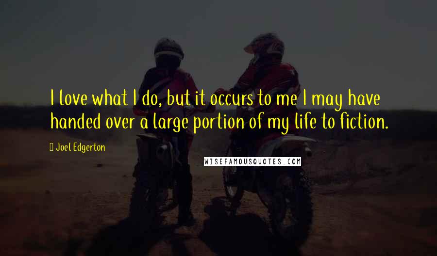 Joel Edgerton Quotes: I love what I do, but it occurs to me I may have handed over a large portion of my life to fiction.