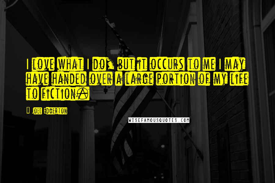 Joel Edgerton Quotes: I love what I do, but it occurs to me I may have handed over a large portion of my life to fiction.