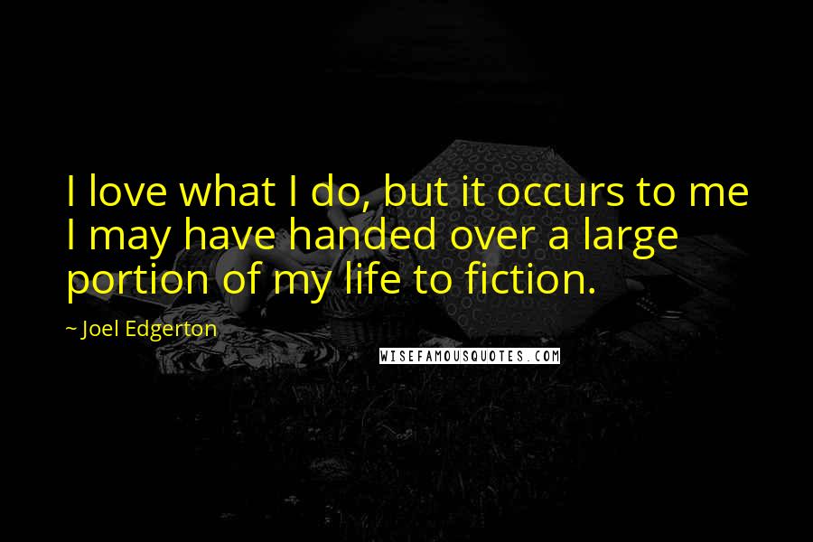 Joel Edgerton Quotes: I love what I do, but it occurs to me I may have handed over a large portion of my life to fiction.