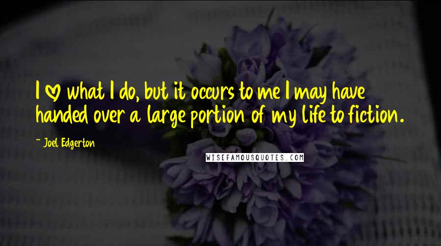 Joel Edgerton Quotes: I love what I do, but it occurs to me I may have handed over a large portion of my life to fiction.