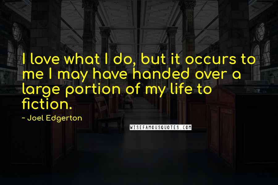 Joel Edgerton Quotes: I love what I do, but it occurs to me I may have handed over a large portion of my life to fiction.