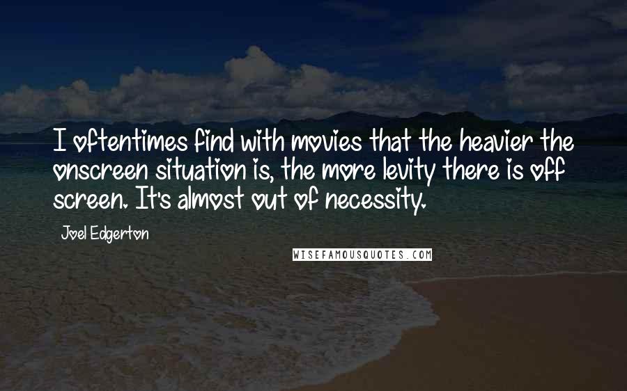 Joel Edgerton Quotes: I oftentimes find with movies that the heavier the onscreen situation is, the more levity there is off screen. It's almost out of necessity.