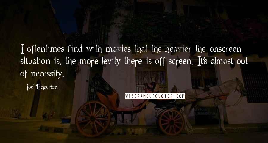 Joel Edgerton Quotes: I oftentimes find with movies that the heavier the onscreen situation is, the more levity there is off screen. It's almost out of necessity.