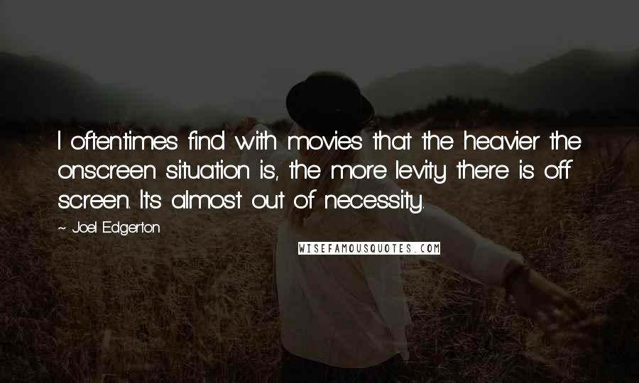 Joel Edgerton Quotes: I oftentimes find with movies that the heavier the onscreen situation is, the more levity there is off screen. It's almost out of necessity.