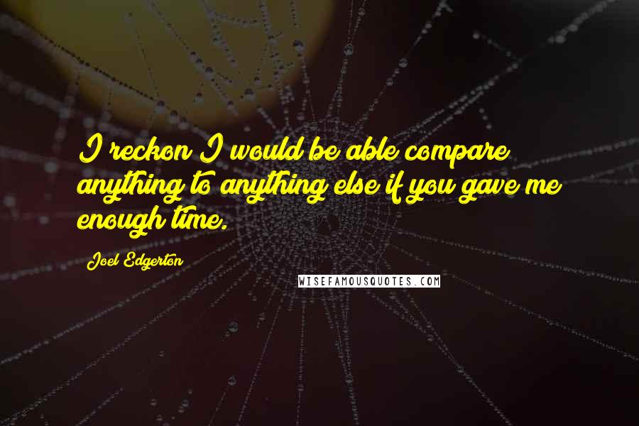 Joel Edgerton Quotes: I reckon I would be able compare anything to anything else if you gave me enough time.