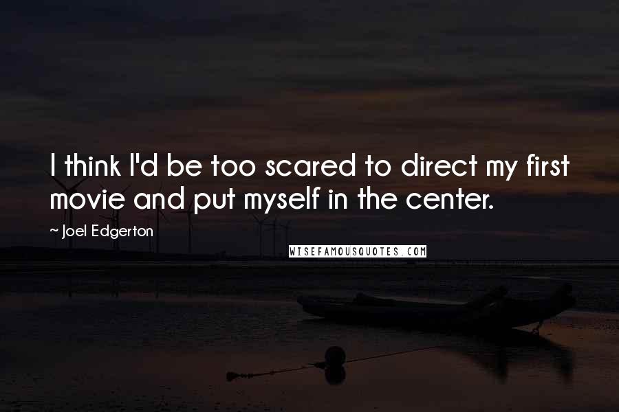 Joel Edgerton Quotes: I think I'd be too scared to direct my first movie and put myself in the center.