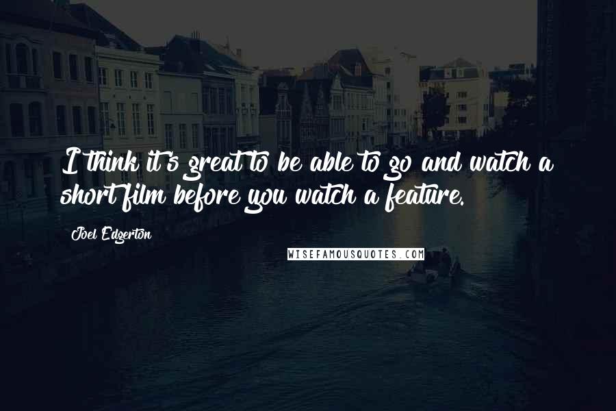 Joel Edgerton Quotes: I think it's great to be able to go and watch a short film before you watch a feature.