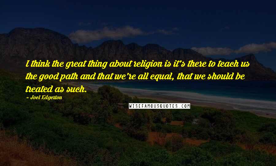 Joel Edgerton Quotes: I think the great thing about religion is it's there to teach us the good path and that we're all equal, that we should be treated as such.