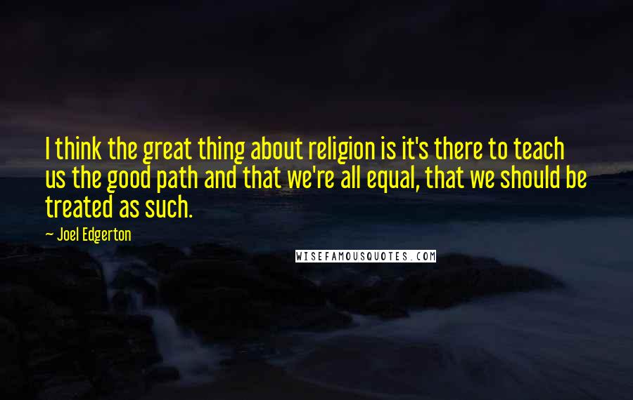 Joel Edgerton Quotes: I think the great thing about religion is it's there to teach us the good path and that we're all equal, that we should be treated as such.