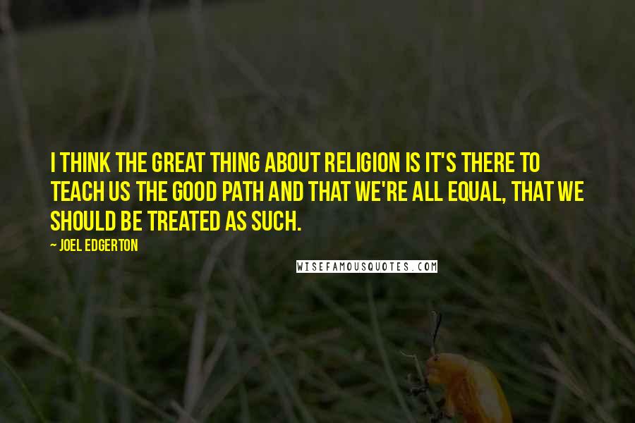 Joel Edgerton Quotes: I think the great thing about religion is it's there to teach us the good path and that we're all equal, that we should be treated as such.