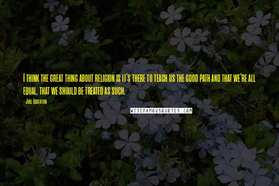 Joel Edgerton Quotes: I think the great thing about religion is it's there to teach us the good path and that we're all equal, that we should be treated as such.