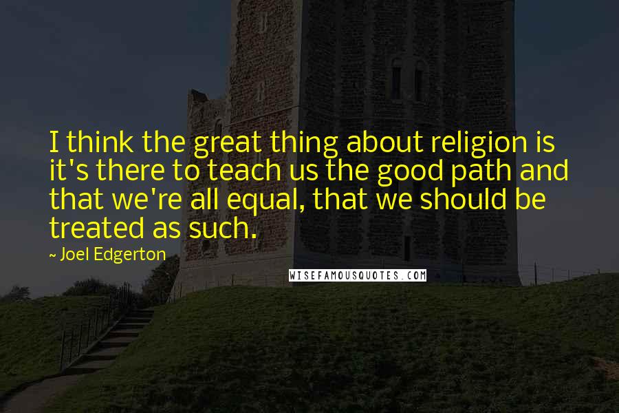 Joel Edgerton Quotes: I think the great thing about religion is it's there to teach us the good path and that we're all equal, that we should be treated as such.