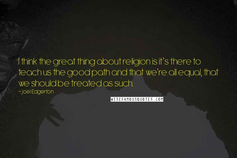 Joel Edgerton Quotes: I think the great thing about religion is it's there to teach us the good path and that we're all equal, that we should be treated as such.