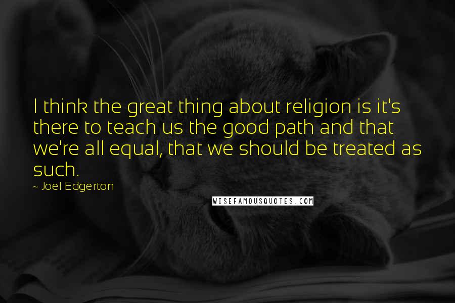 Joel Edgerton Quotes: I think the great thing about religion is it's there to teach us the good path and that we're all equal, that we should be treated as such.