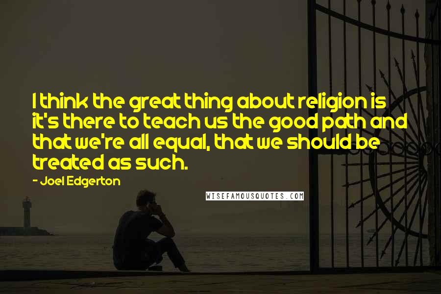 Joel Edgerton Quotes: I think the great thing about religion is it's there to teach us the good path and that we're all equal, that we should be treated as such.