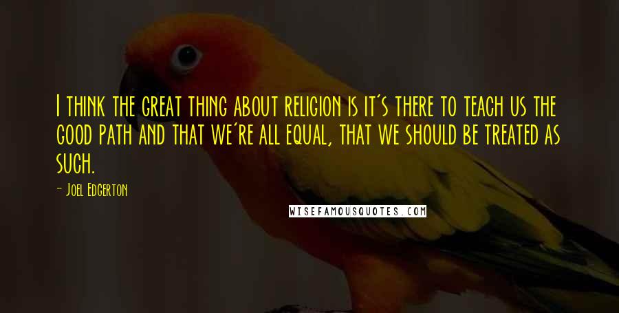 Joel Edgerton Quotes: I think the great thing about religion is it's there to teach us the good path and that we're all equal, that we should be treated as such.