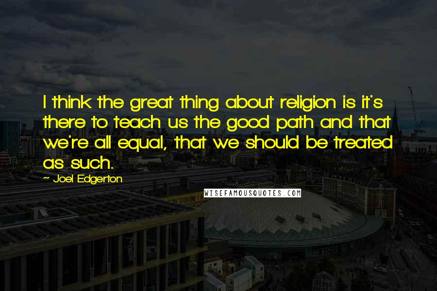 Joel Edgerton Quotes: I think the great thing about religion is it's there to teach us the good path and that we're all equal, that we should be treated as such.